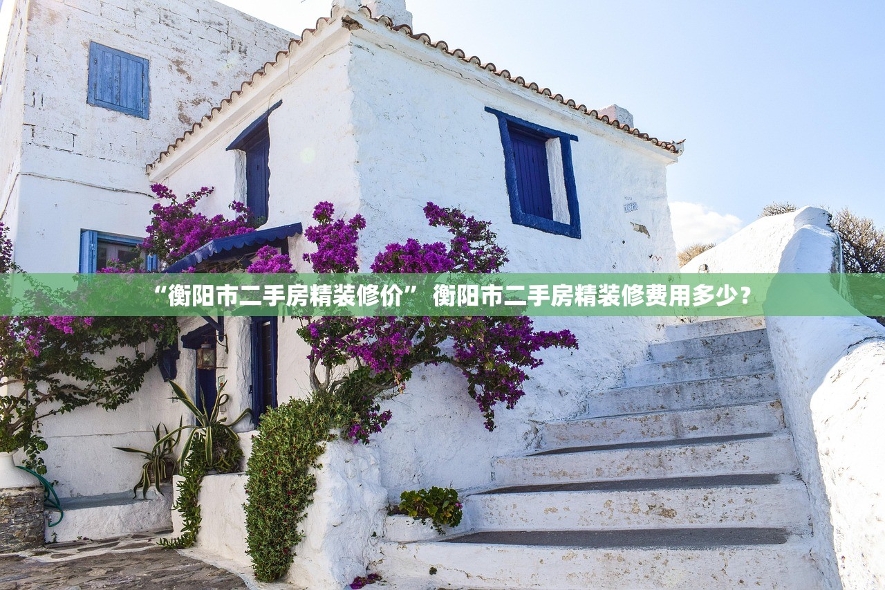 “衡阳市二手房精装修价	” 衡阳市二手房精装修费用多少？