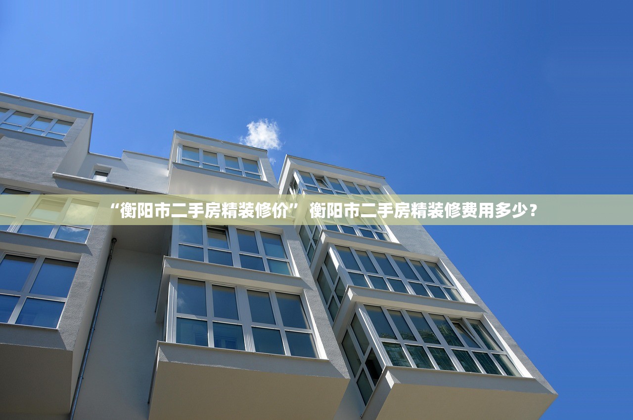 “衡阳市二手房精装修价” 衡阳市二手房精装修费用多少？