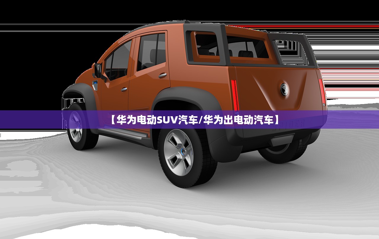 【华为电动SUV汽车/华为出电动汽车】 【华为电动SUV汽车/华为出电动汽车】