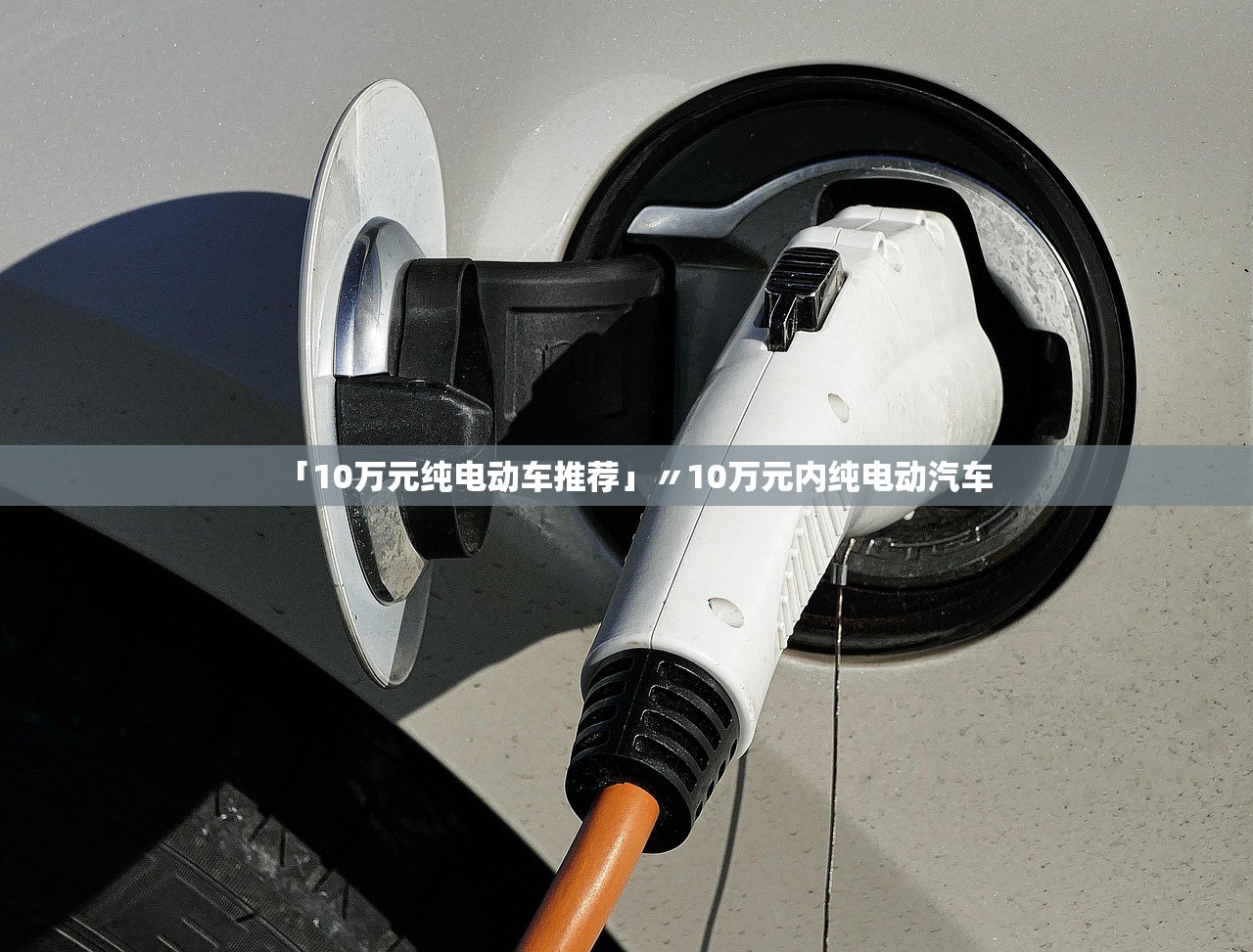 「10万元纯电动车推荐」〃10万元内纯电动汽车 「10万元纯电动车推荐」〃10万元内纯电动汽车