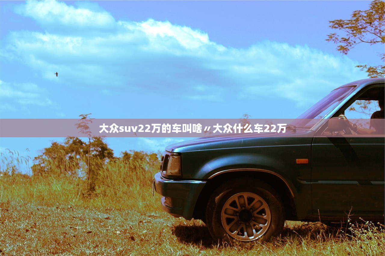 大众suv22万的车叫啥〃大众什么车22万 大众suv22万的车叫啥〃大众什么车22万