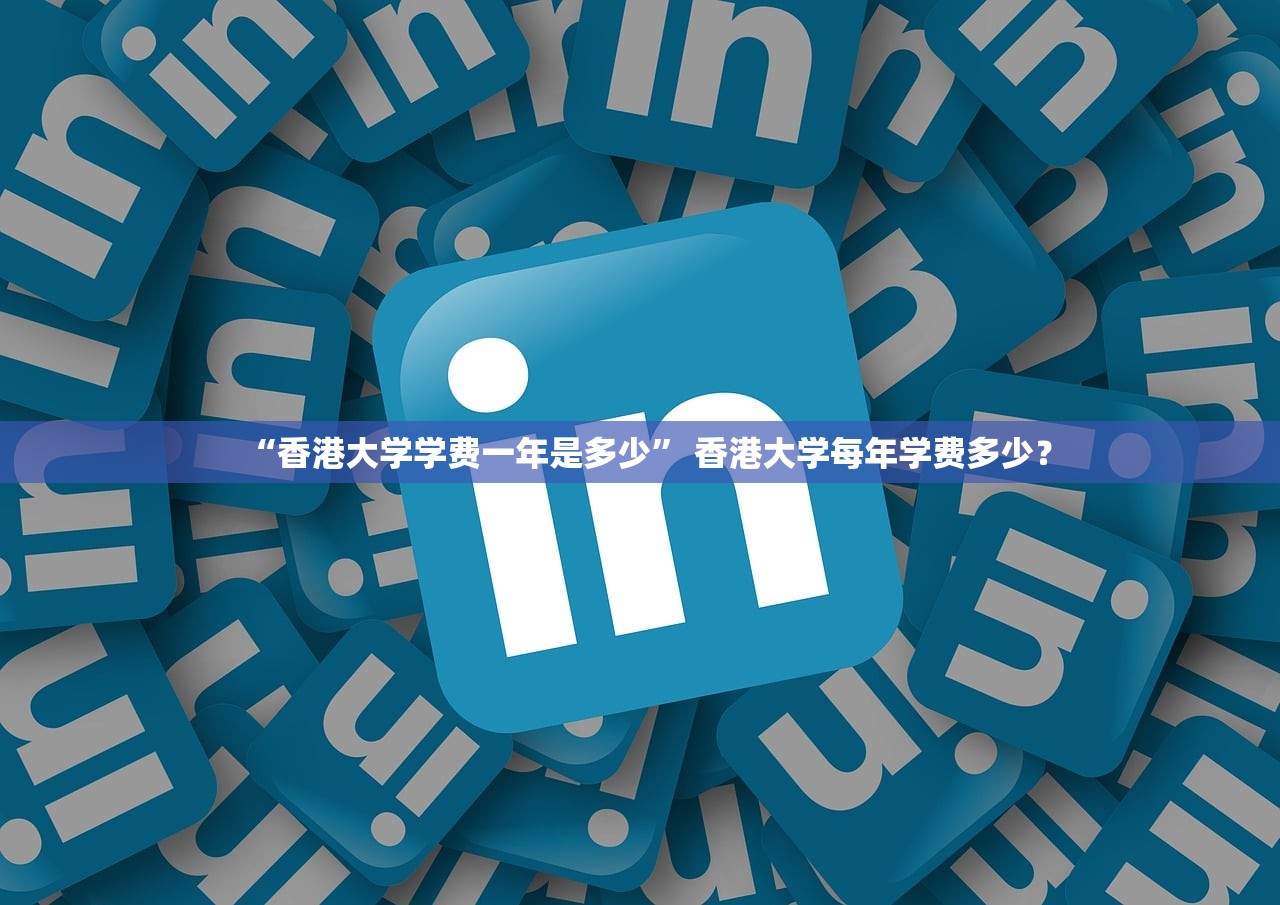 “香港大学学费一年是多少” 香港大学每年学费多少？