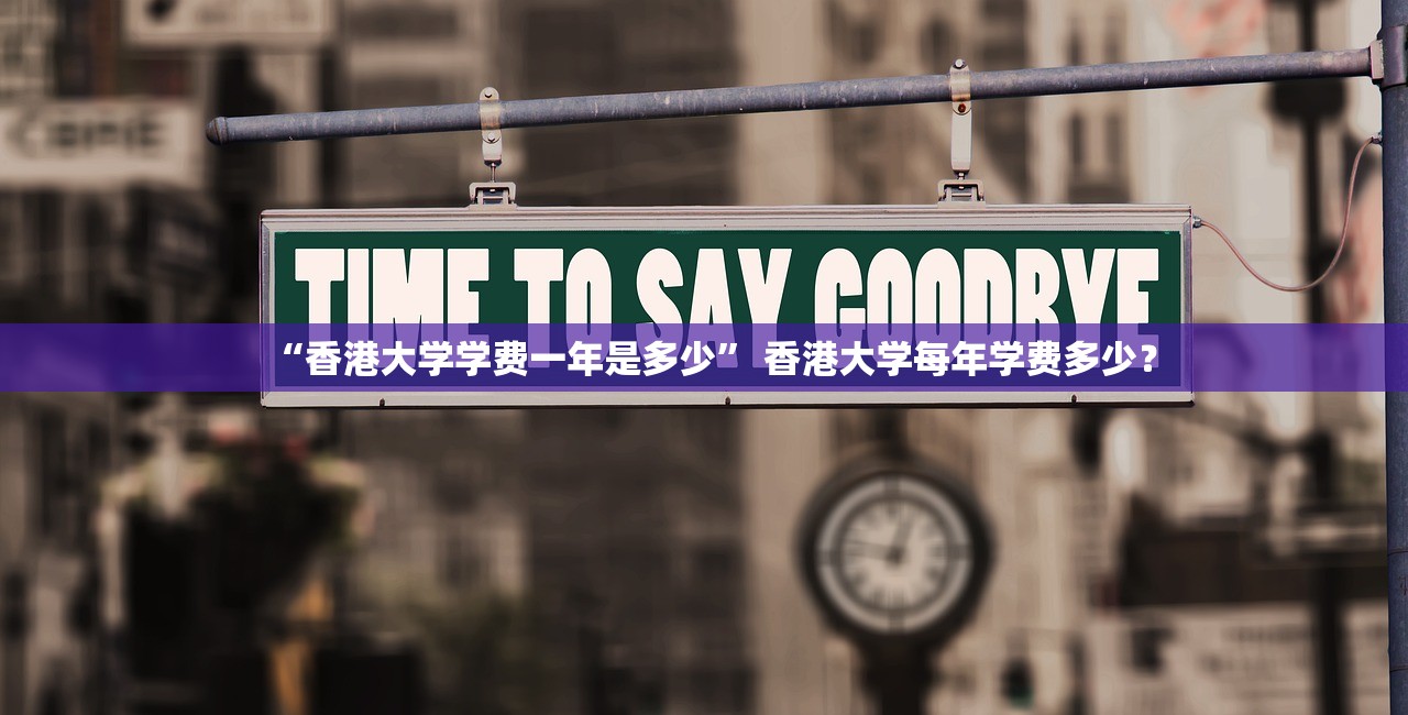 “香港大学学费一年是多少	” 香港大学每年学费多少？