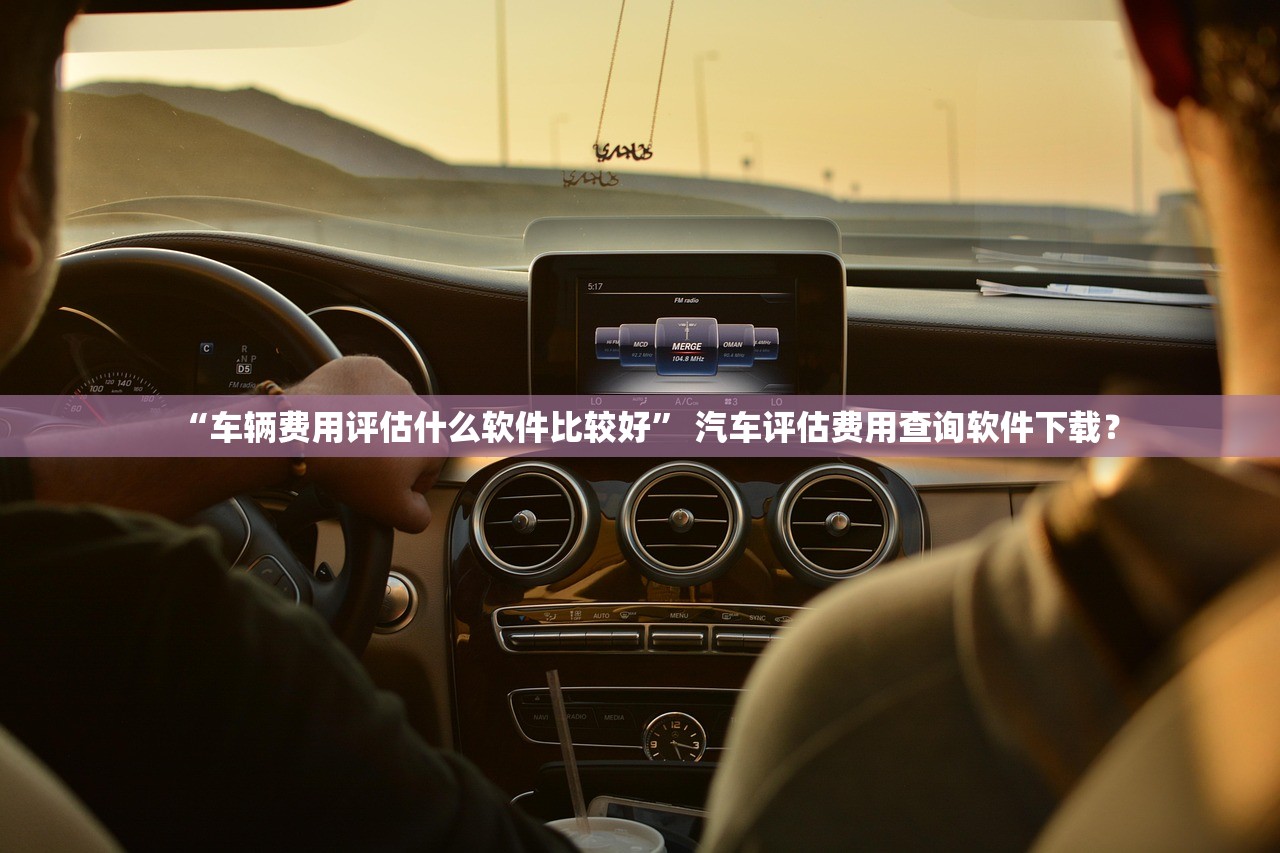 “车辆费用评估什么软件比较好” 汽车评估费用查询软件下载？