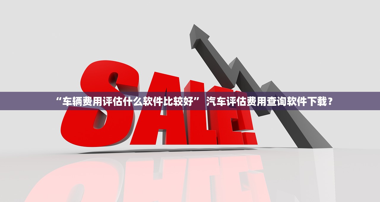 “车辆费用评估什么软件比较好” 汽车评估费用查询软件下载？