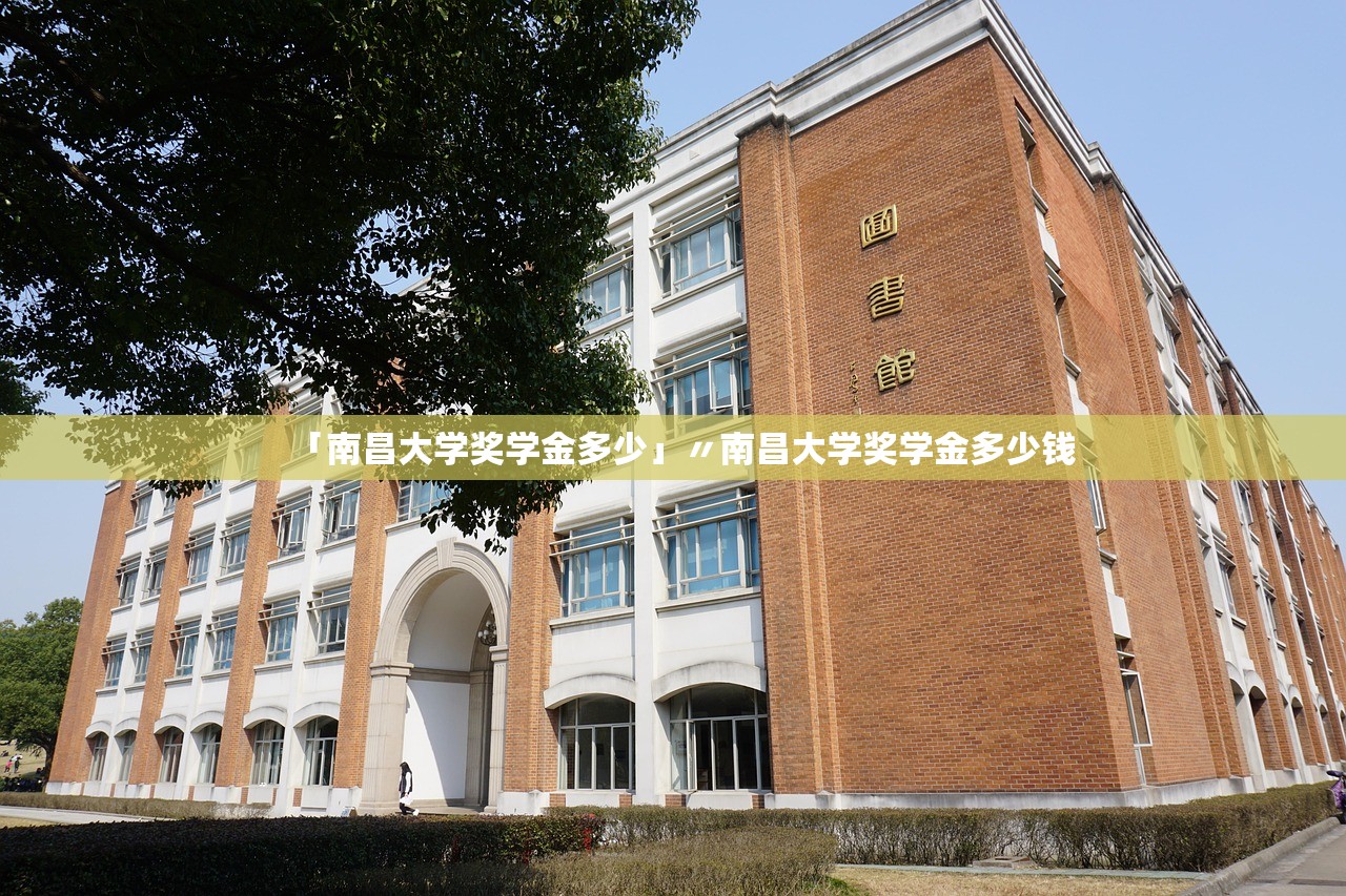 「南昌大学奖学金多少」〃南昌大学奖学金多少钱
