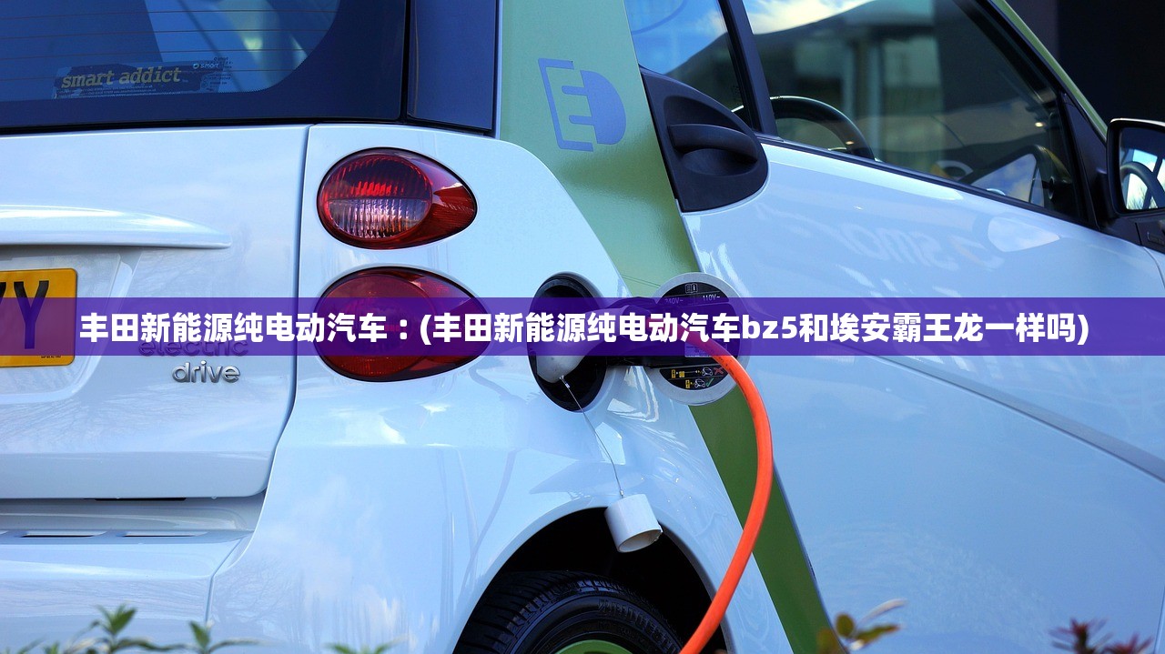 丰田新能源纯电动汽车︰(丰田新能源纯电动汽车bz5和埃安霸王龙一样吗) 丰田新能源纯电动汽车︰(丰田新能源纯电动汽车bz5和埃安霸王龙一样吗)