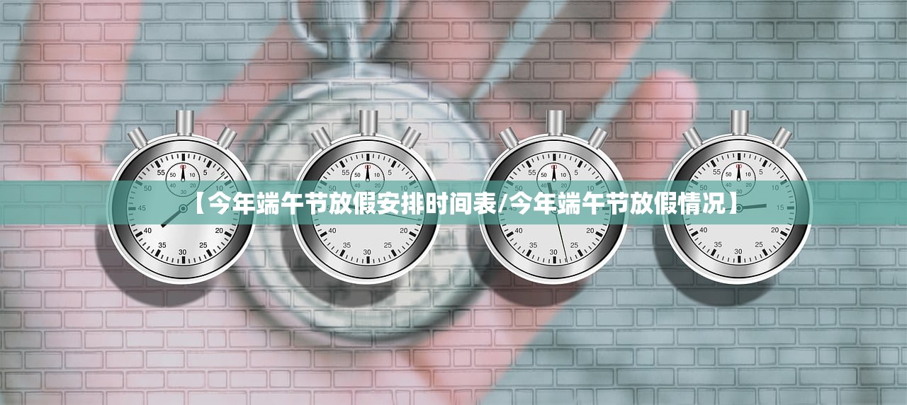 【今年端午节放假安排时间表/今年端午节放假情况】 【今年端午节放假安排时间表/今年端午节放假情况】