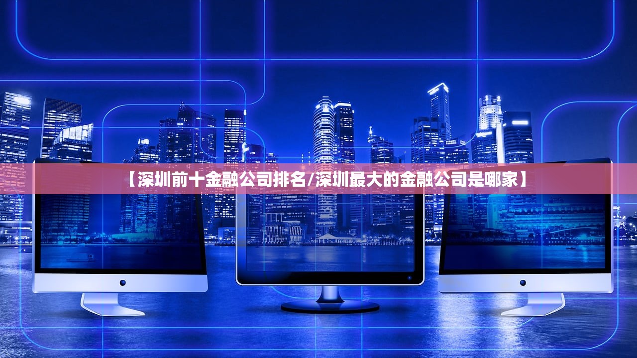 【深圳前十金融公司排名/深圳最大的金融公司是哪家】 【深圳前十金融公司排名/深圳最大的金融公司是哪家】