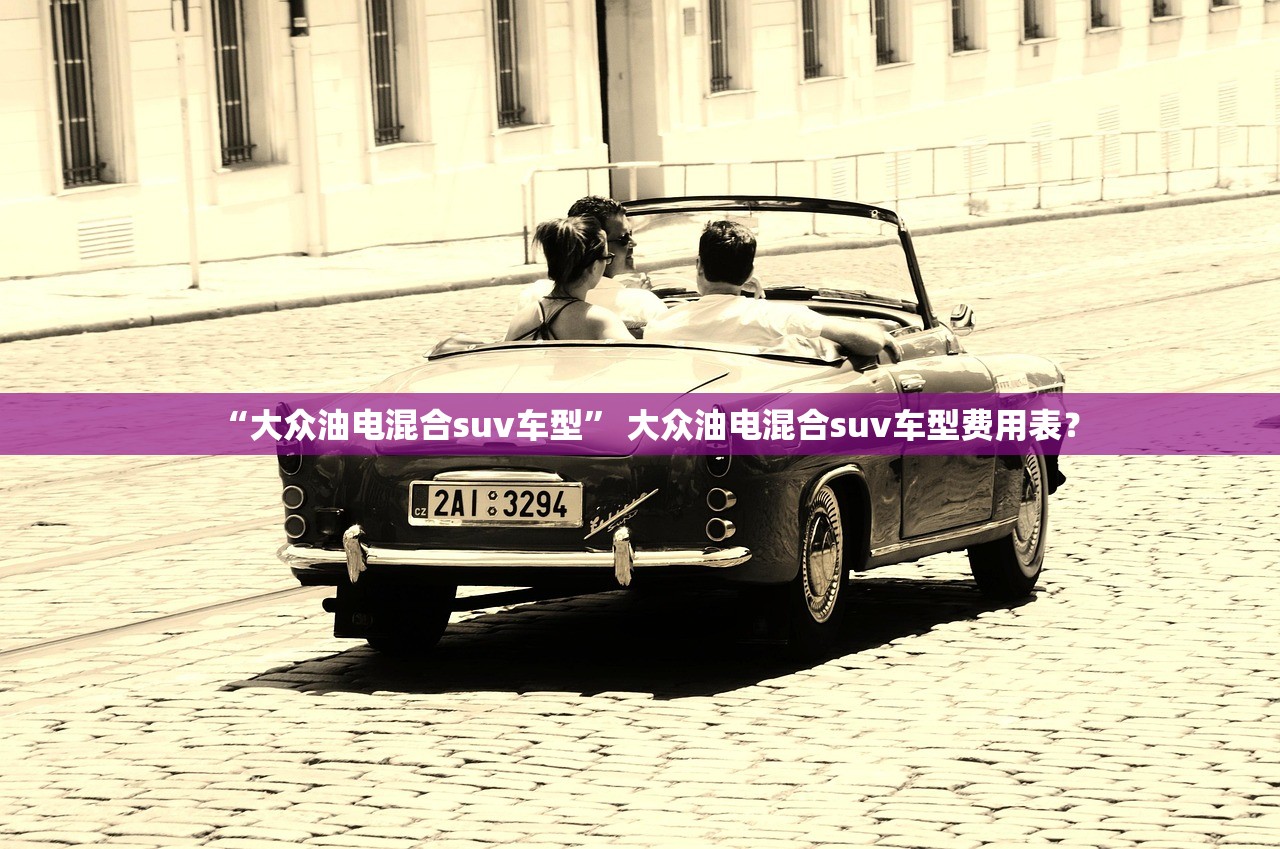 “大众油电混合suv车型	” 大众油电混合suv车型费用表？