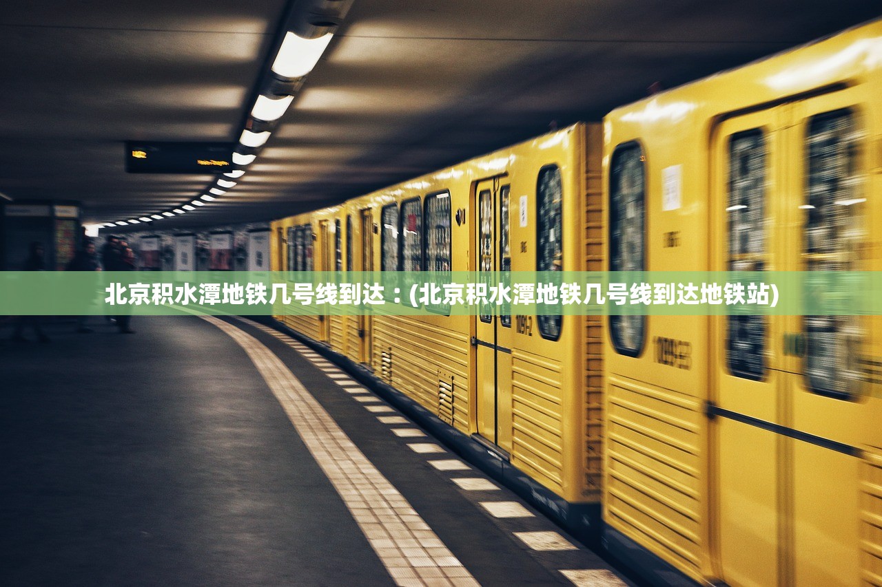 北京积水潭地铁几号线到达︰(北京积水潭地铁几号线到达地铁站) 北京积水潭地铁几号线到达︰(北京积水潭地铁几号线到达地铁站)