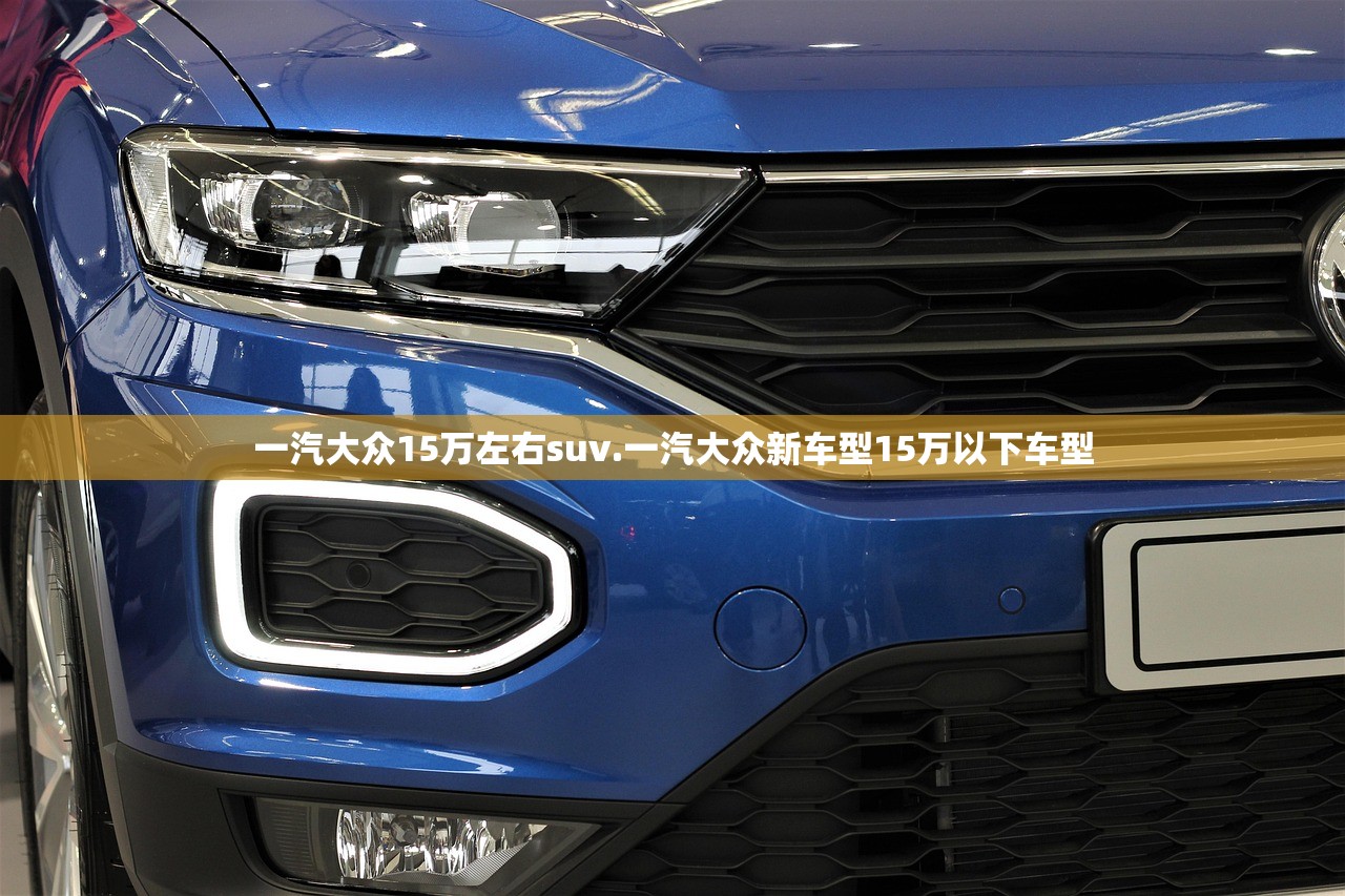 一汽大众15万左右suv.一汽大众新车型15万以下车型