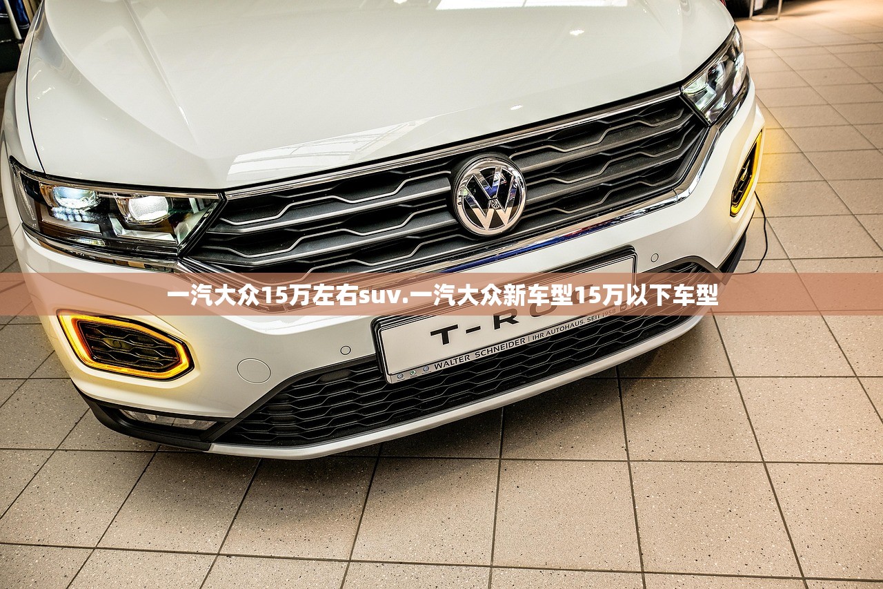 一汽大众15万左右suv.一汽大众新车型15万以下车型