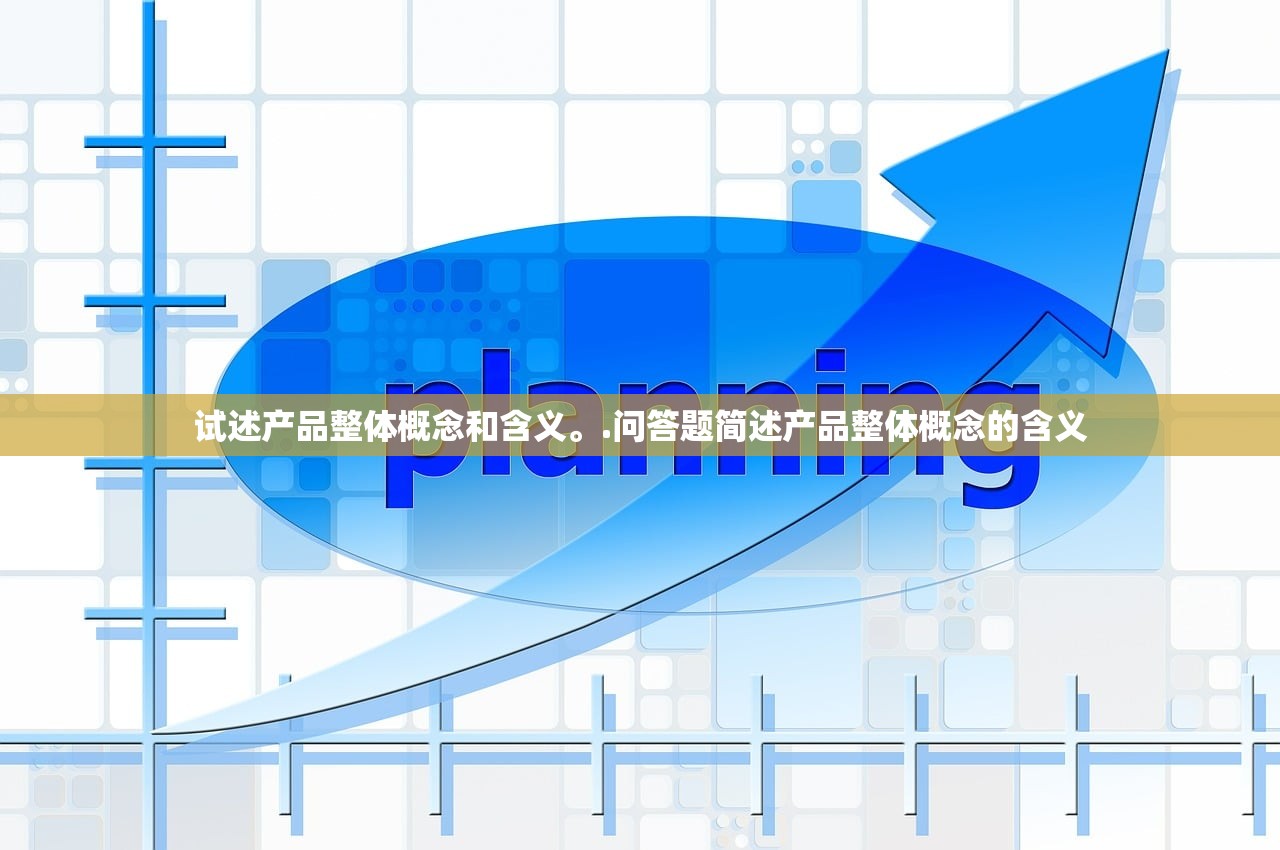 试述产品整体概念和含义	。.问答题简述产品整体概念的含义