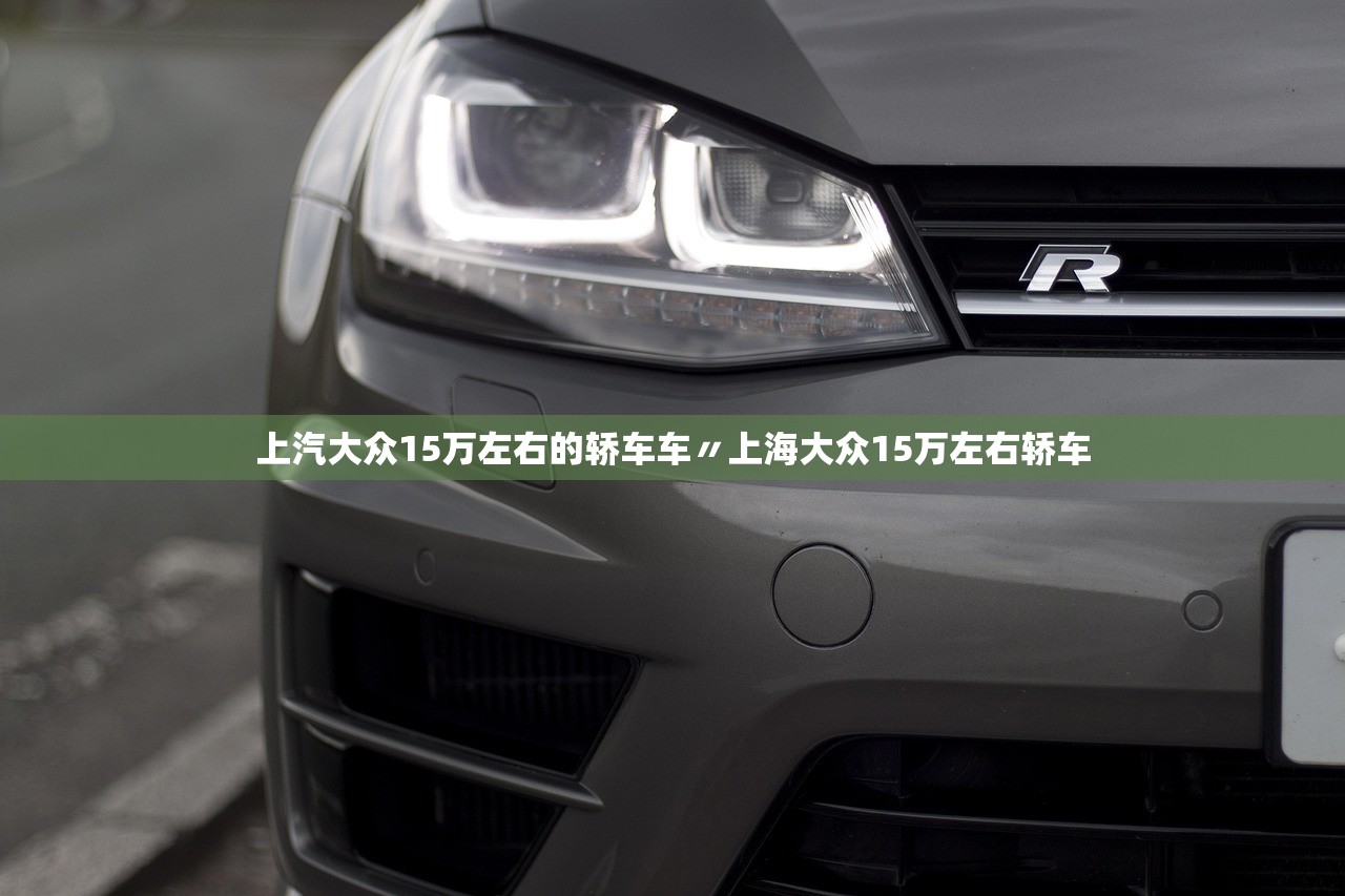 上汽大众15万左右的轿车车〃上海大众15万左右轿车 上汽大众15万左右的轿车车〃上海大众15万左右轿车