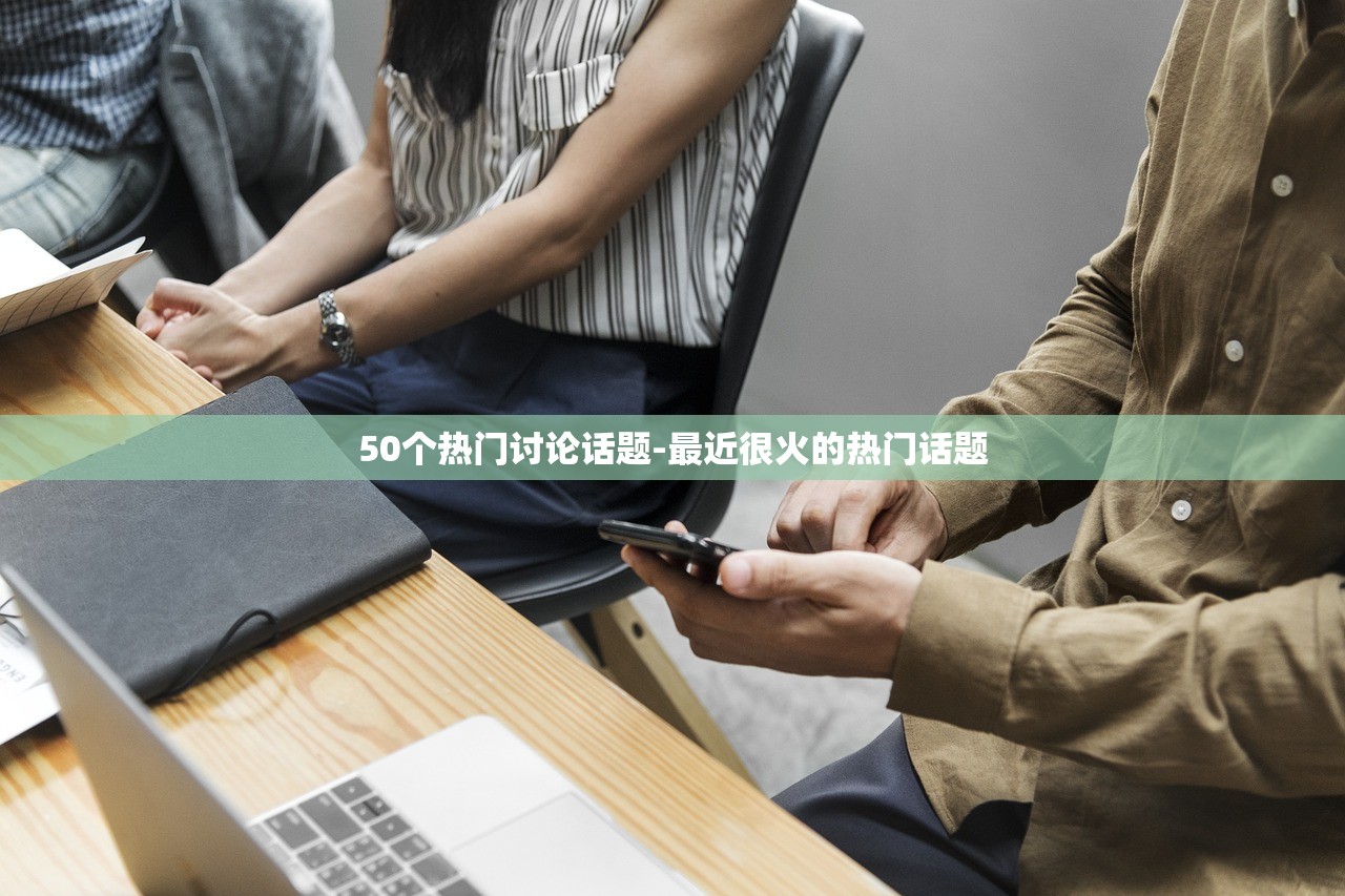 50个热门讨论话题-最近很火的热门话题 50个热门讨论话题-最近很火的热门话题