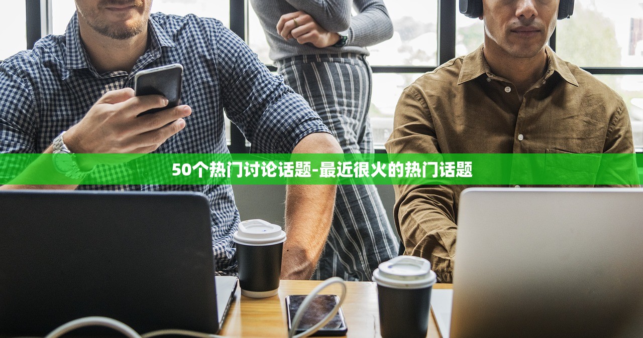 50个热门讨论话题-最近很火的热门话题 50个热门讨论话题-最近很火的热门话题