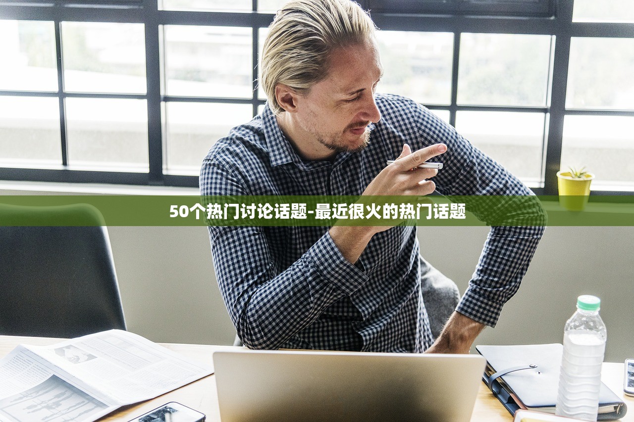 50个热门讨论话题-最近很火的热门话题 50个热门讨论话题-最近很火的热门话题