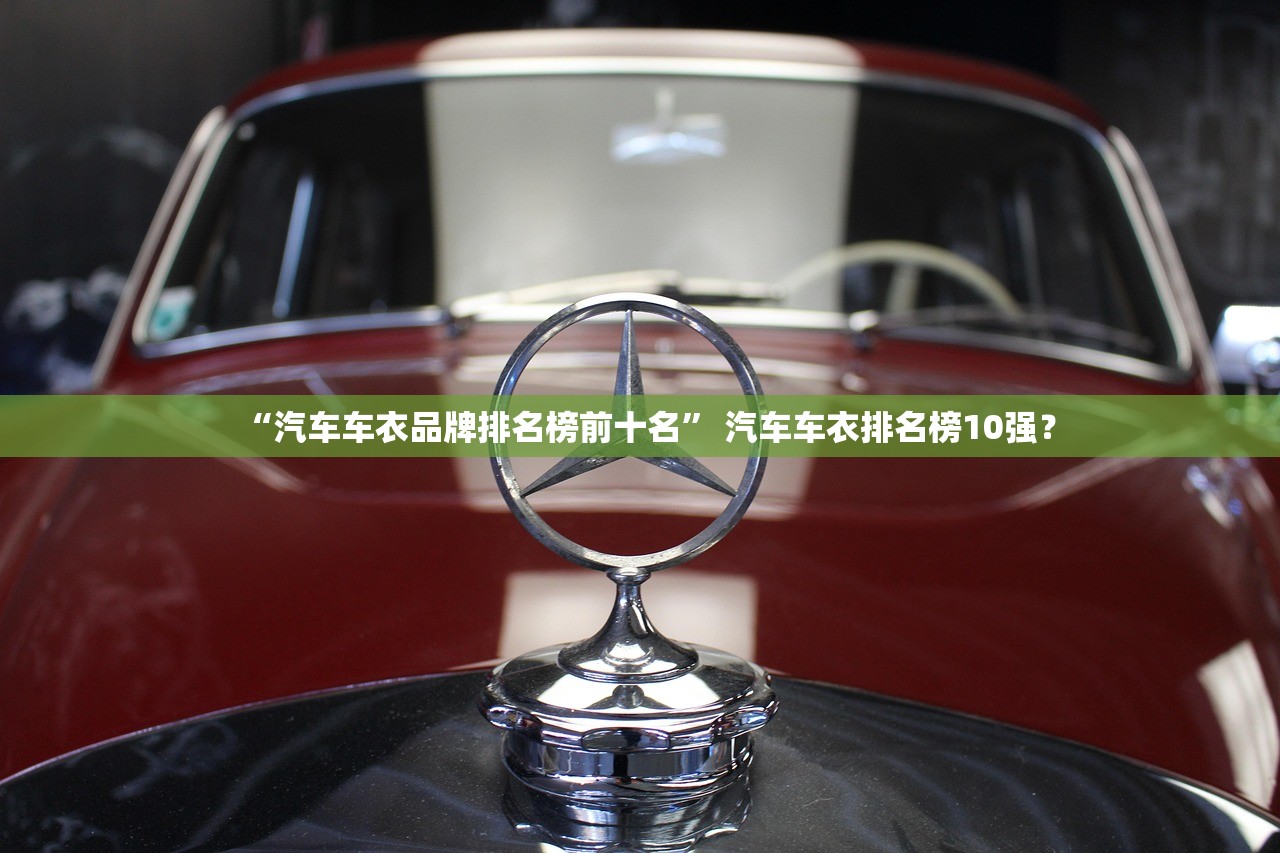 “汽车车衣品牌排名榜前十名” 汽车车衣排名榜10强？
