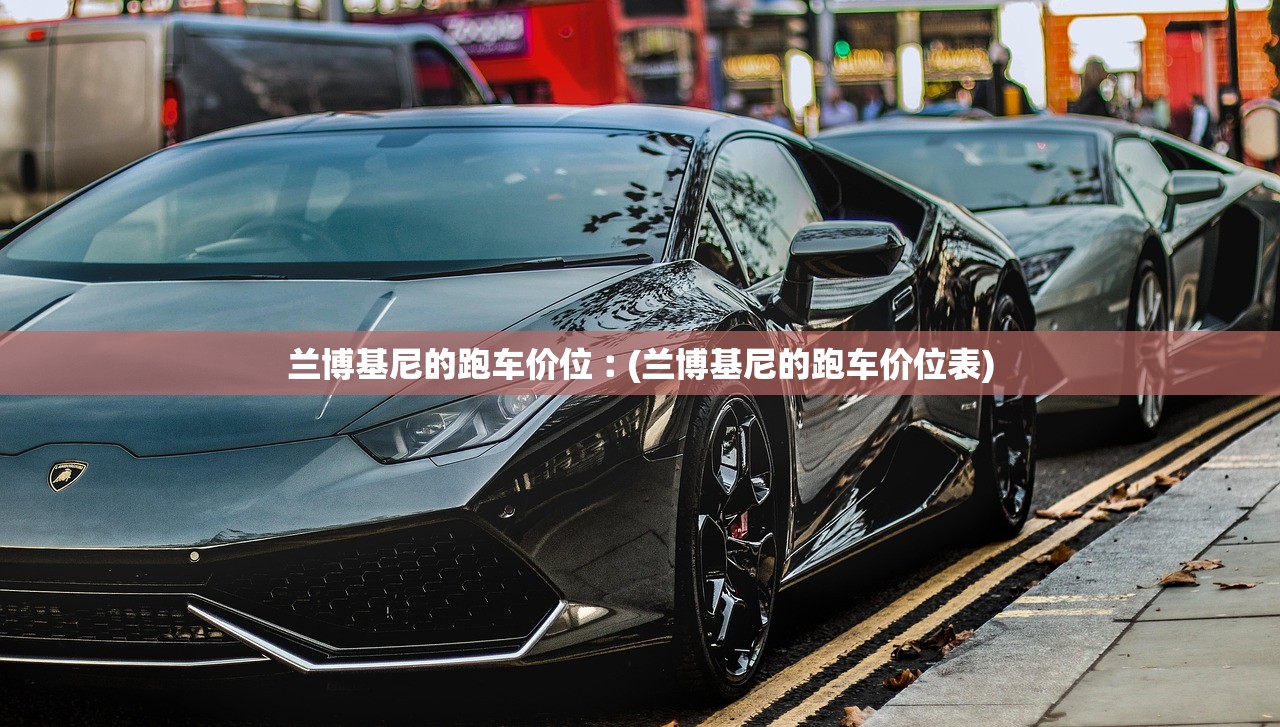 兰博基尼的跑车价位︰(兰博基尼的跑车价位表) 兰博基尼的跑车价位︰(兰博基尼的跑车价位表)