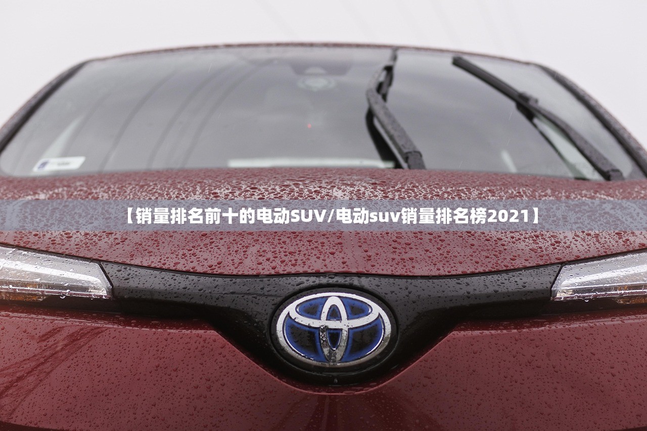 【销量排名前十的电动SUV/电动suv销量排名榜2021】 【销量排名前十的电动SUV/电动suv销量排名榜2021】