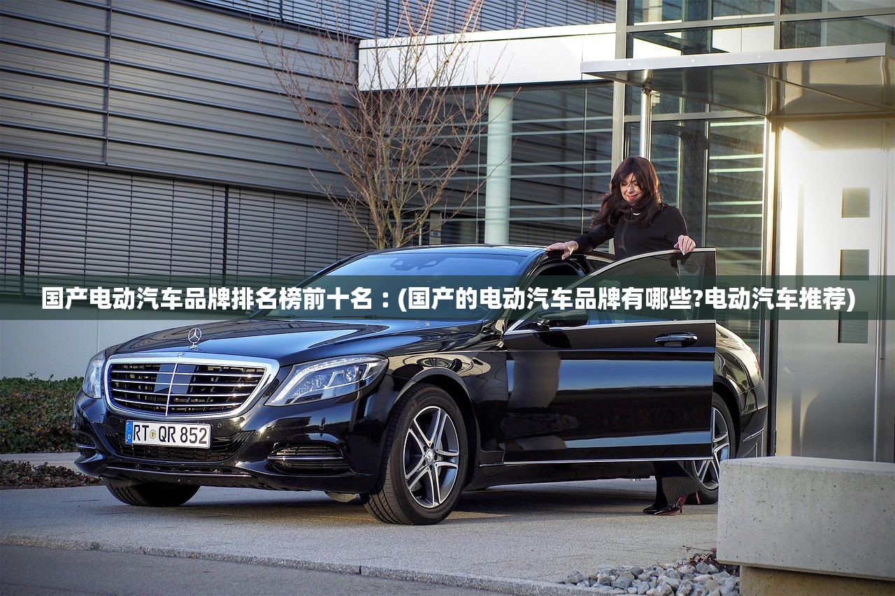 国产电动汽车品牌排名榜前十名︰(国产的电动汽车品牌有哪些?电动汽车推荐)