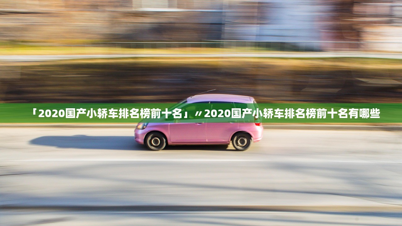 「2020国产小轿车排名榜前十名」〃2020国产小轿车排名榜前十名有哪些 「2020国产小轿车排名榜前十名」〃2020国产小轿车排名榜前十名有哪些