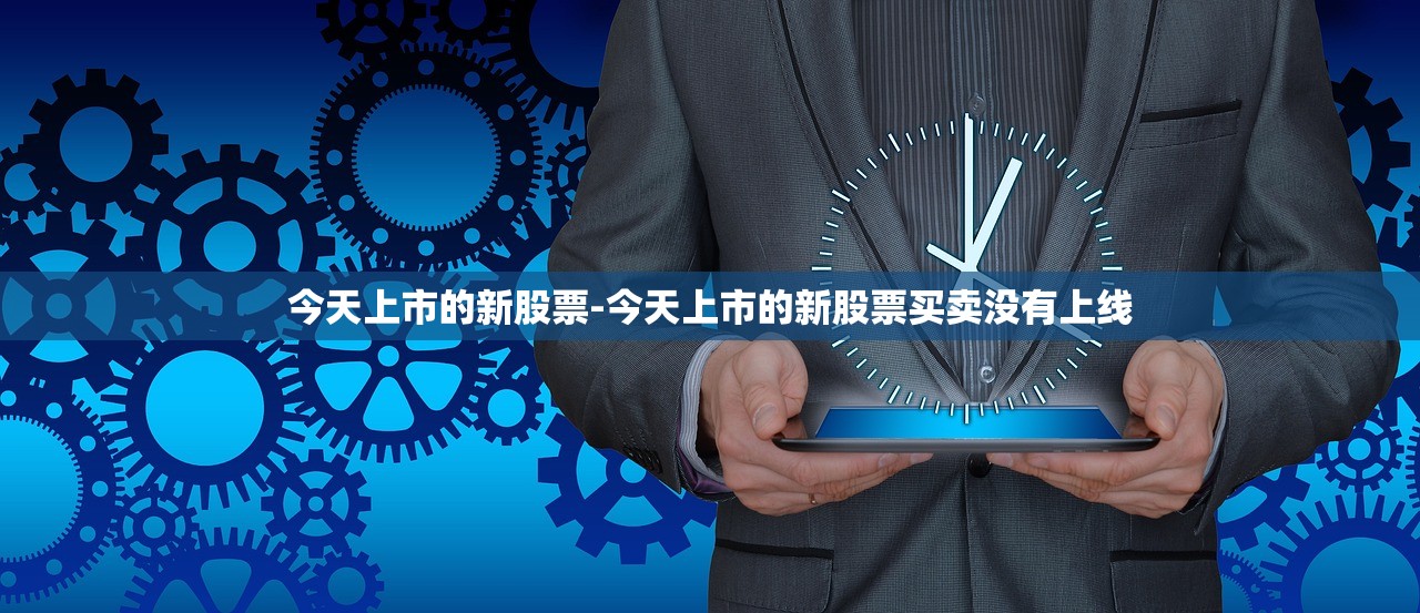 今天上市的新股票-今天上市的新股票买卖没有上线