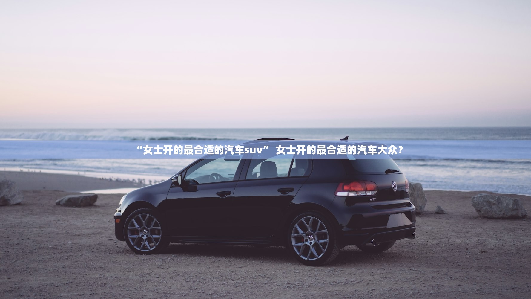 “女士开的最合适的汽车suv	” 女士开的最合适的汽车大众？