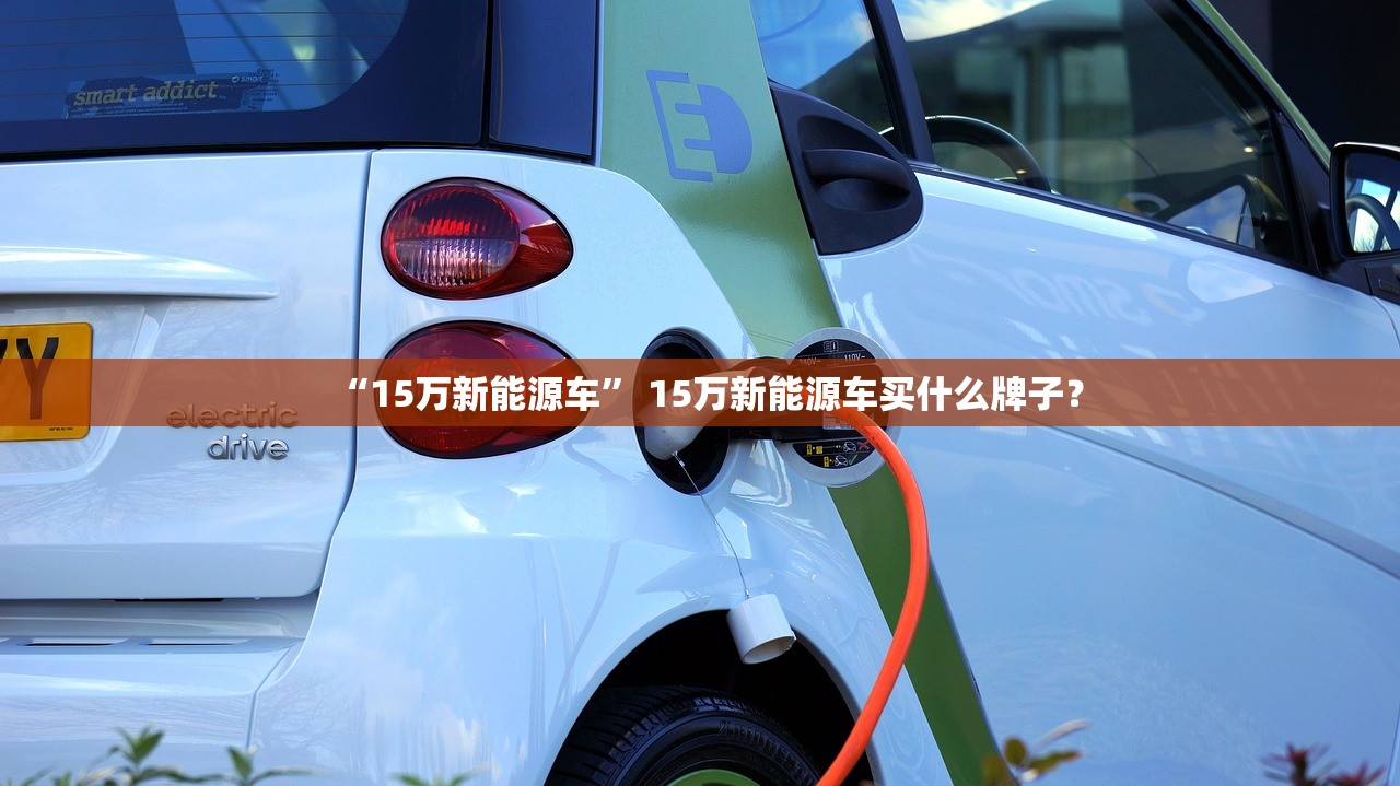 “15万新能源车” 15万新能源车买什么牌子？
