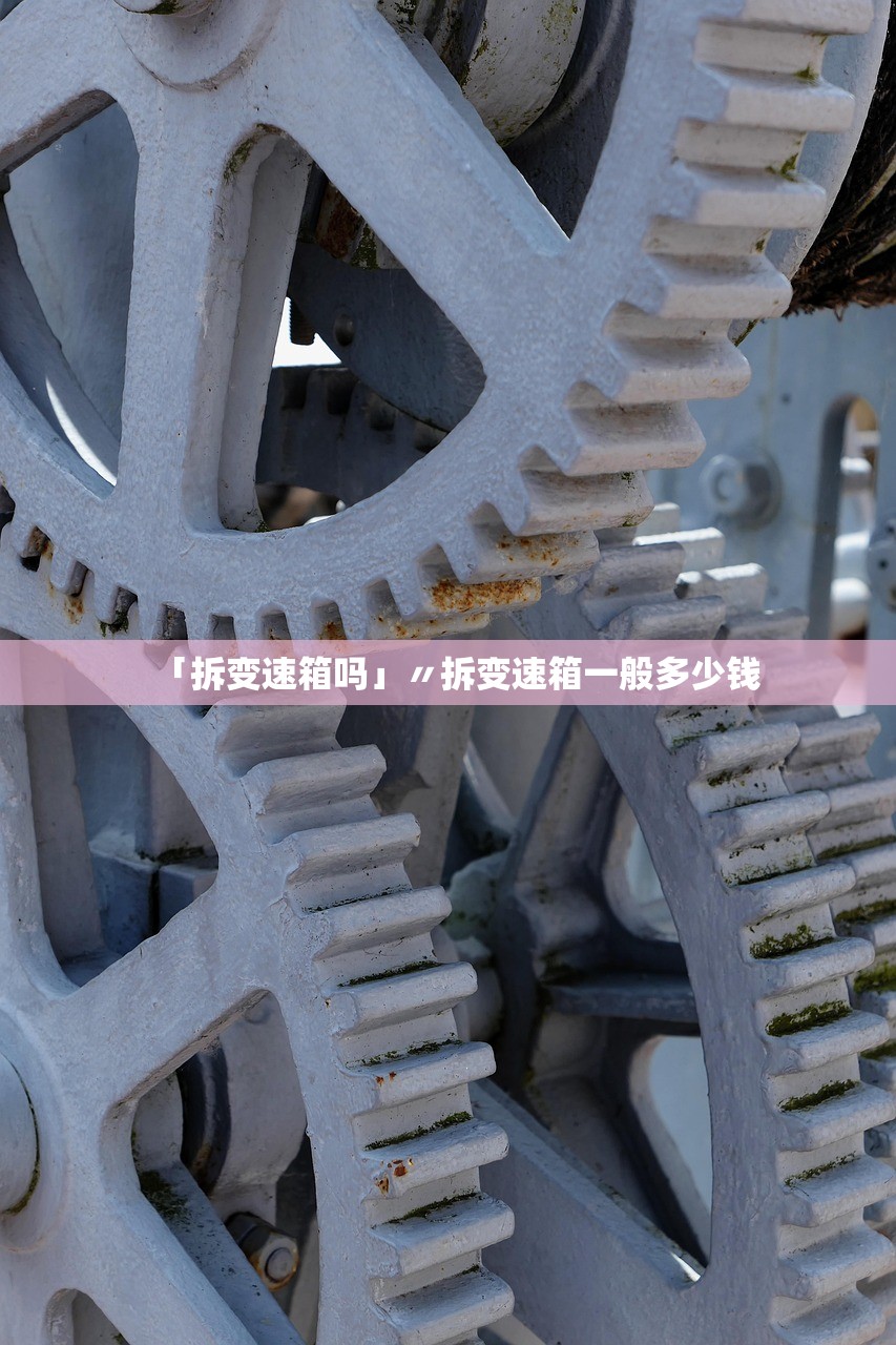 「拆变速箱吗」〃拆变速箱一般多少钱