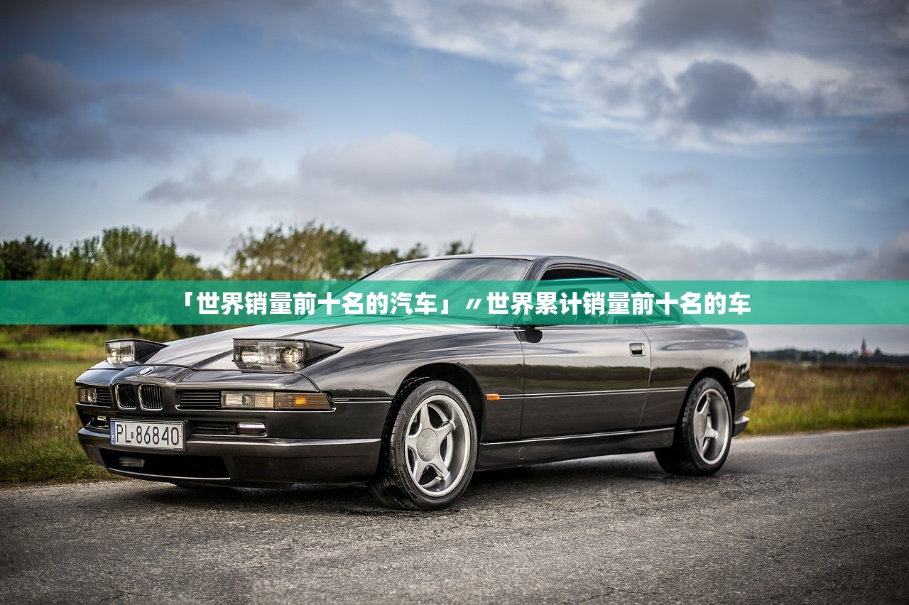 「世界销量前十名的汽车」〃世界累计销量前十名的车 「世界销量前十名的汽车」〃世界累计销量前十名的车
