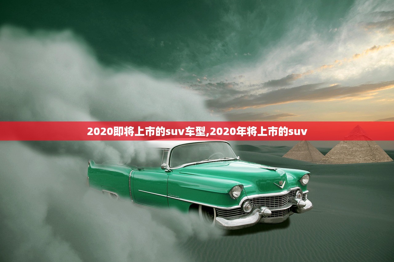 2020即将上市的suv车型,2020年将上市的suv 2020即将上市的suv车型,2020年将上市的suv