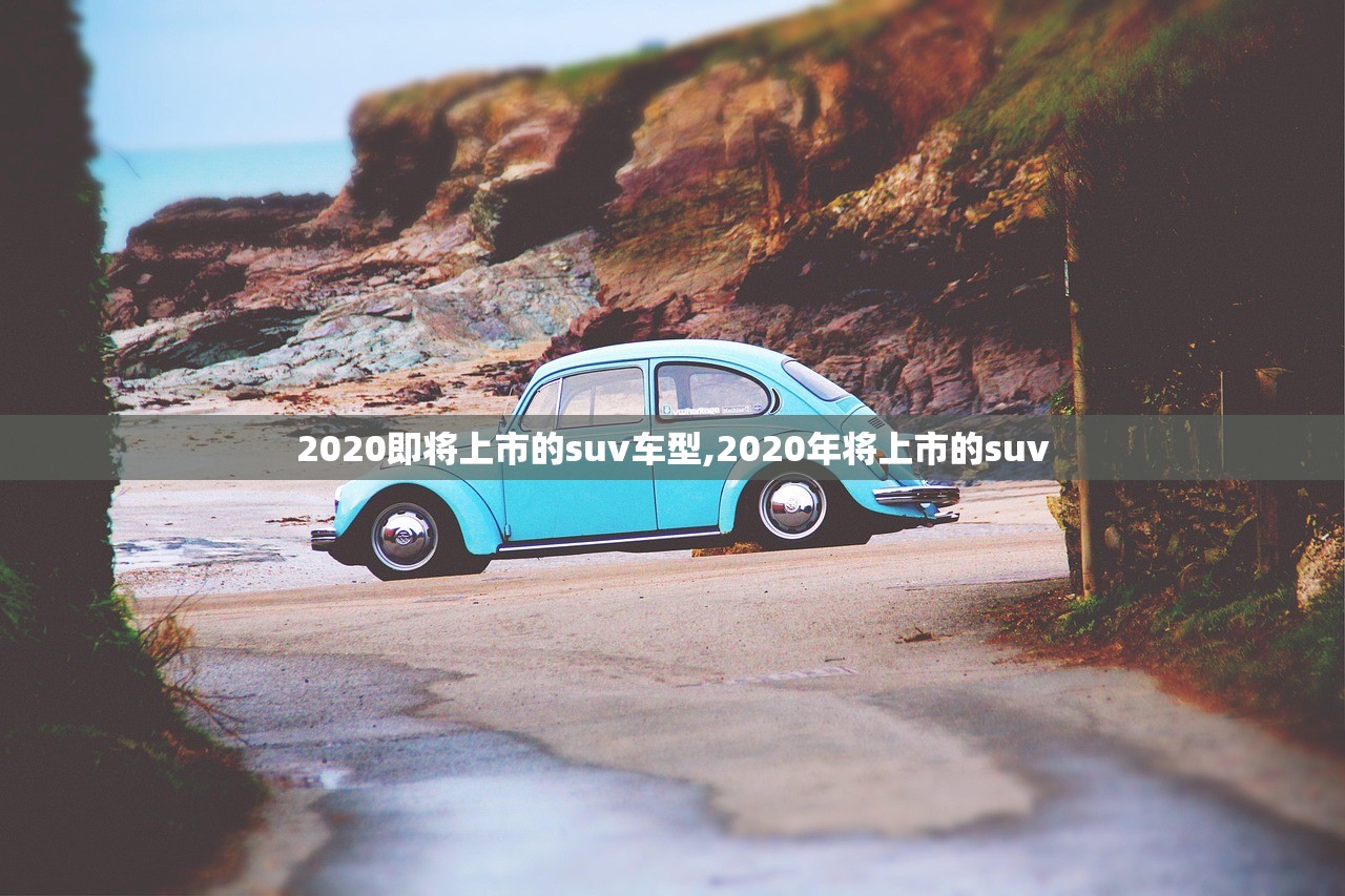 2020即将上市的suv车型,2020年将上市的suv 2020即将上市的suv车型,2020年将上市的suv