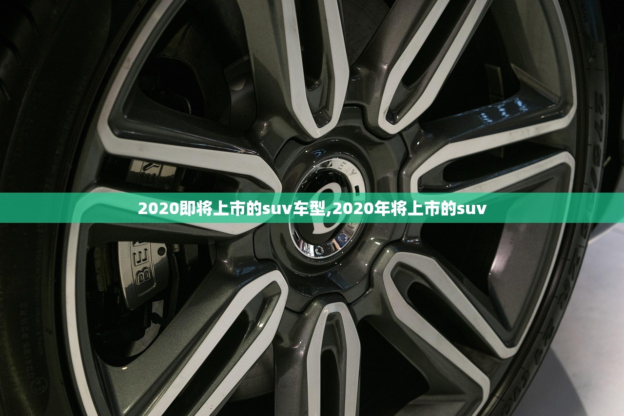 2020即将上市的suv车型,2020年将上市的suv 2020即将上市的suv车型,2020年将上市的suv