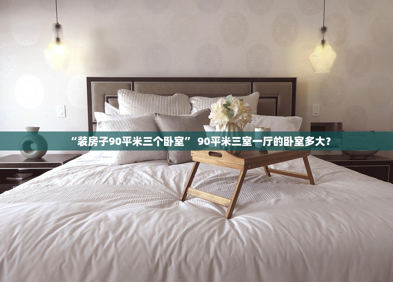 “装房子90平米三个卧室	” 90平米三室一厅的卧室多大？