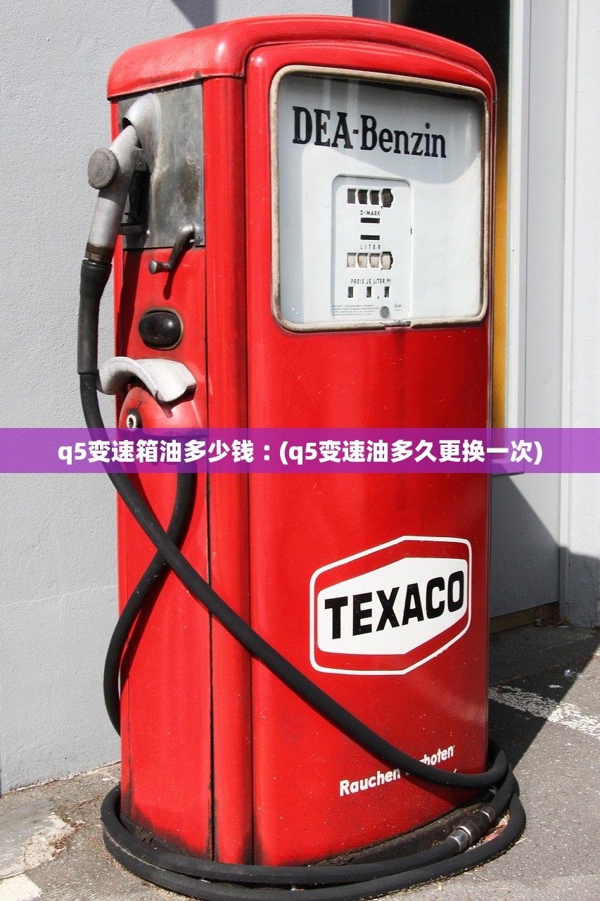 q5变速箱油多少钱︰(q5变速油多久更换一次)