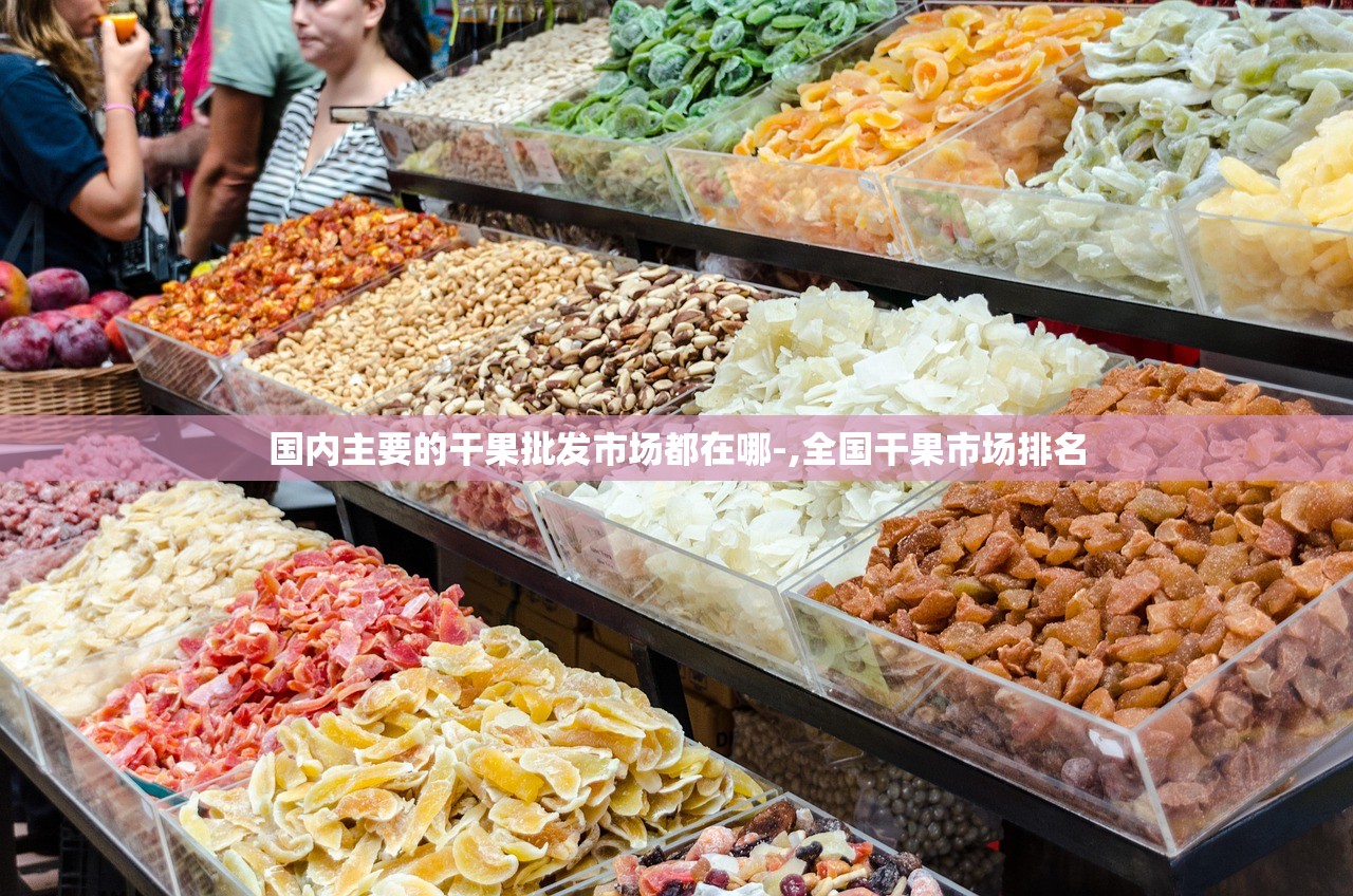 国内主要的干果批发市场都在哪-,全国干果市场排名 国内主要的干果批发市场都在哪-,全国干果市场排名