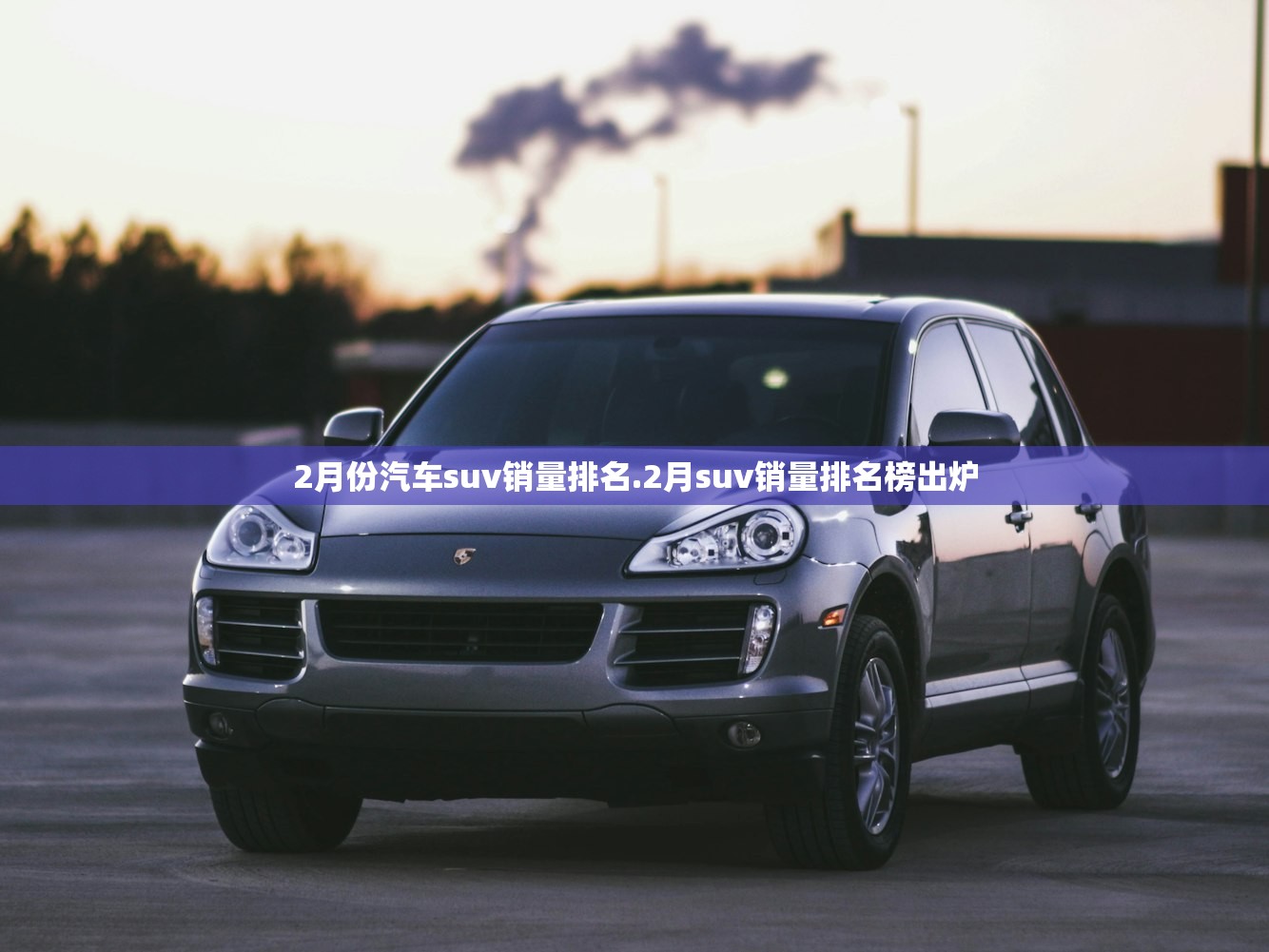 2月份汽车suv销量排名.2月suv销量排名榜出炉