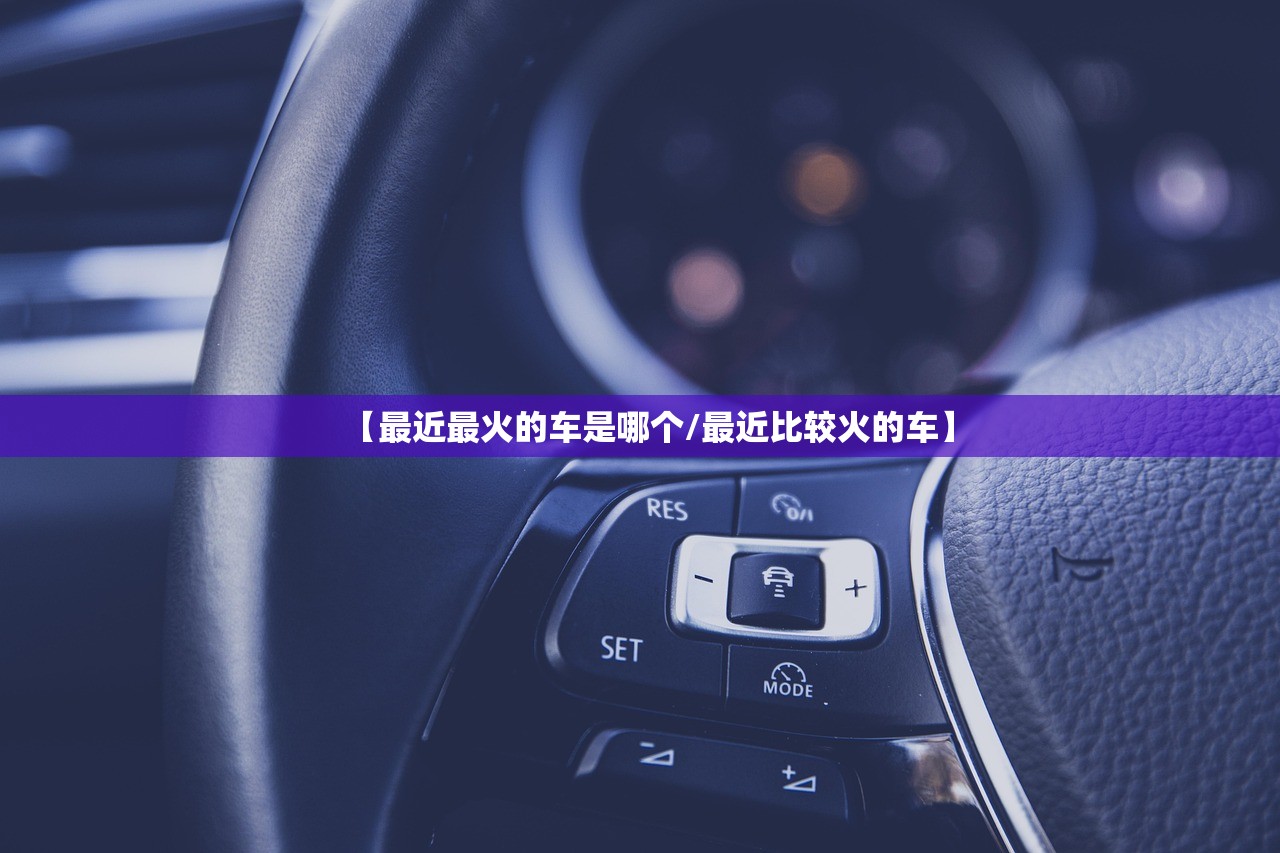 【最近最火的车是哪个/最近比较火的车】 【最近最火的车是哪个/最近比较火的车】