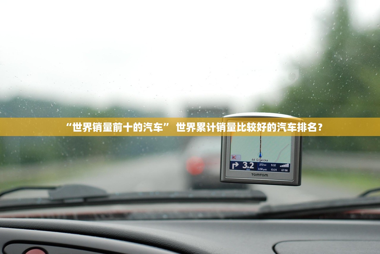 “世界销量前十的汽车” 世界累计销量比较好的汽车排名？