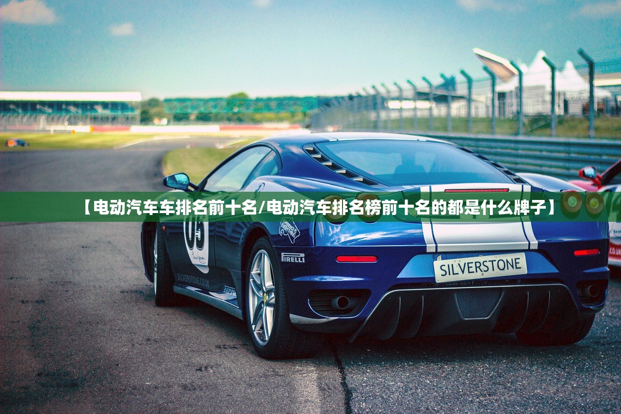 【电动汽车车排名前十名/电动汽车排名榜前十名的都是什么牌子】 【电动汽车车排名前十名/电动汽车排名榜前十名的都是什么牌子】