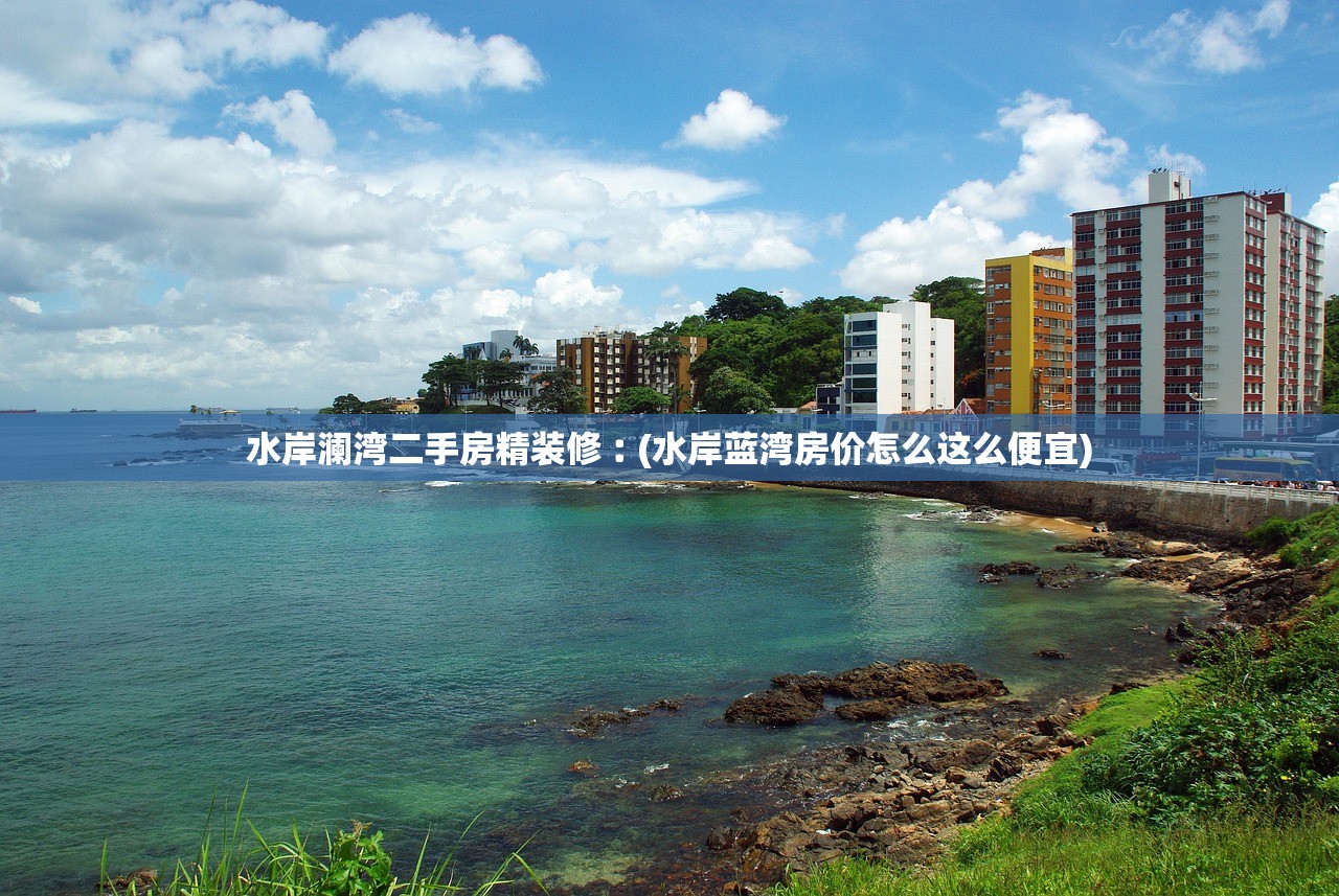 水岸澜湾二手房精装修︰(水岸蓝湾房价怎么这么便宜)
