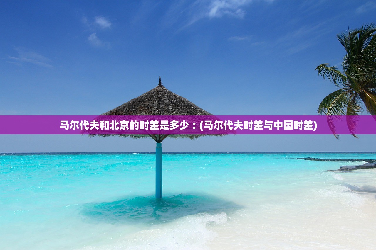 马尔代夫和北京的时差是多少︰(马尔代夫时差与中国时差) 马尔代夫和北京的时差是多少︰(马尔代夫时差与中国时差)