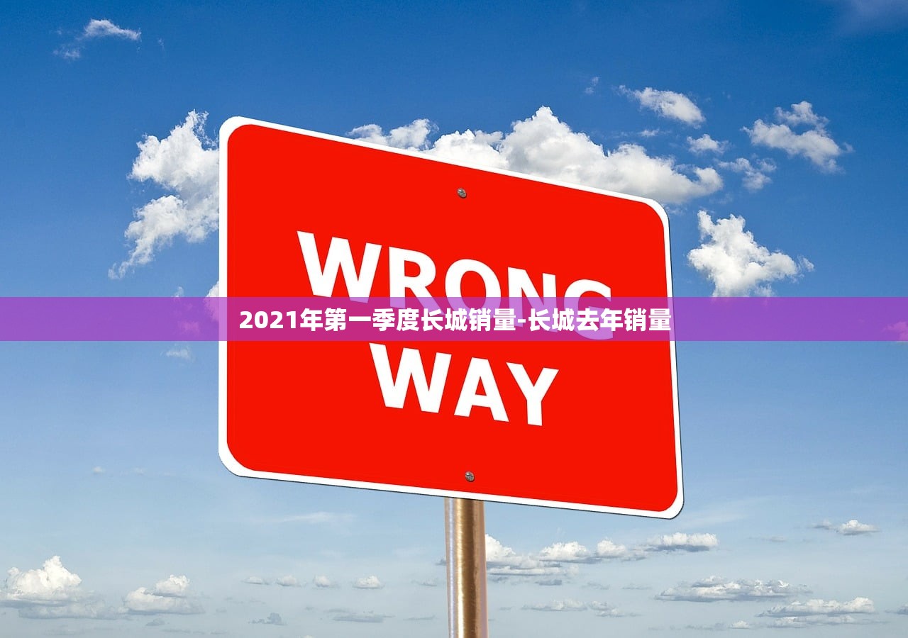 2021年第一季度长城销量-长城去年销量