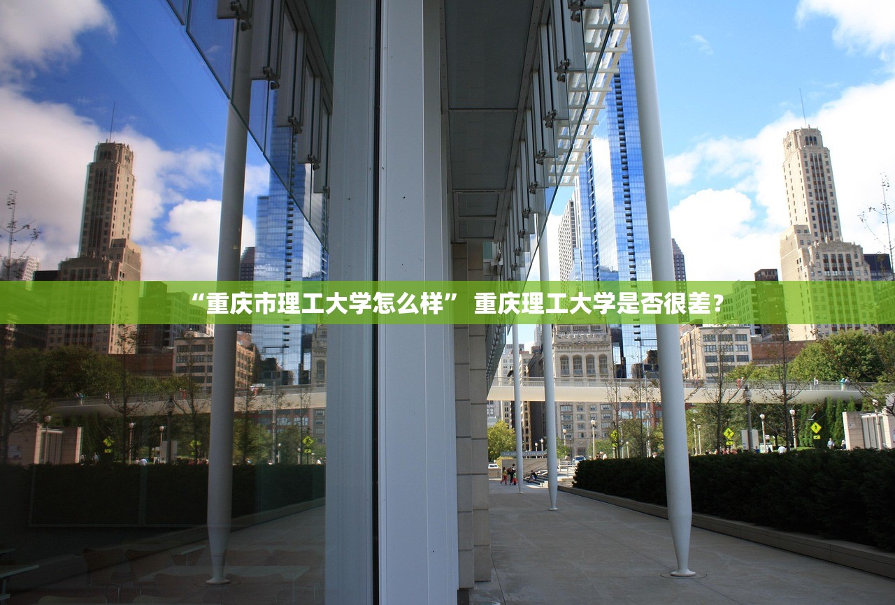 “重庆市理工大学怎么样” 重庆理工大学是否很差？