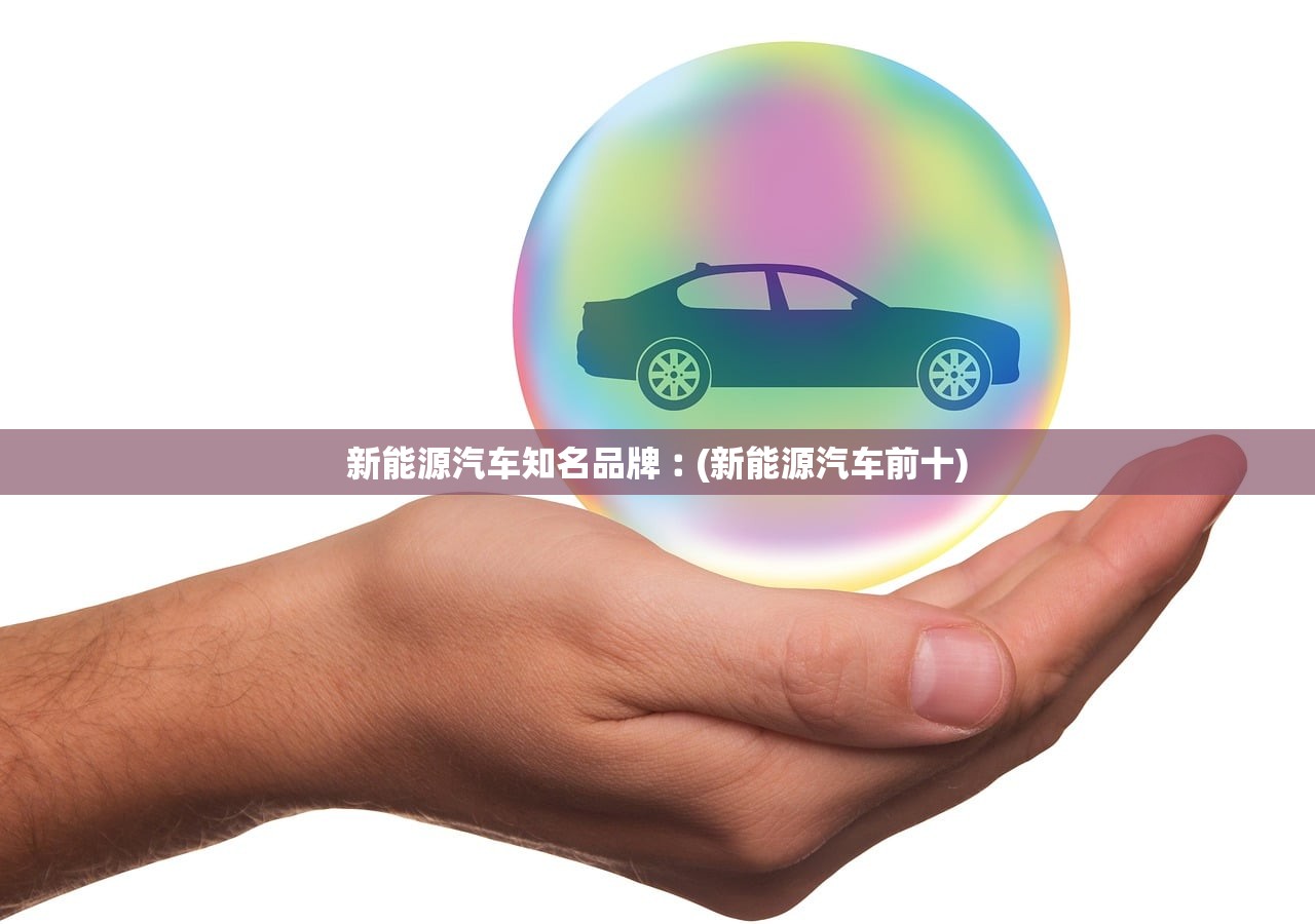 新能源汽车知名品牌︰(新能源汽车前十) 新能源汽车知名品牌︰(新能源汽车前十)