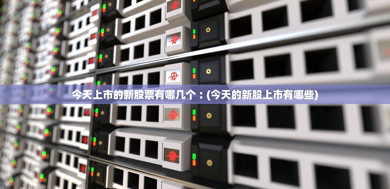 今天上市的新股票有哪几个︰(今天的新股上市有哪些)