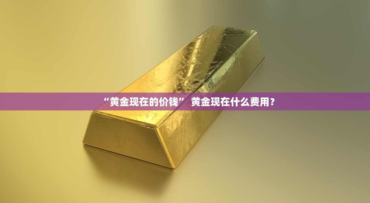 “黄金现在的价钱	” 黄金现在什么费用？