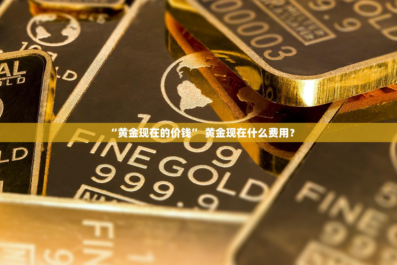 “黄金现在的价钱” 黄金现在什么费用？